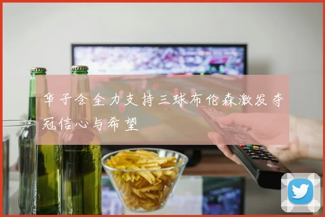 华子会全力支持三球布伦森激发夺冠信心与希望