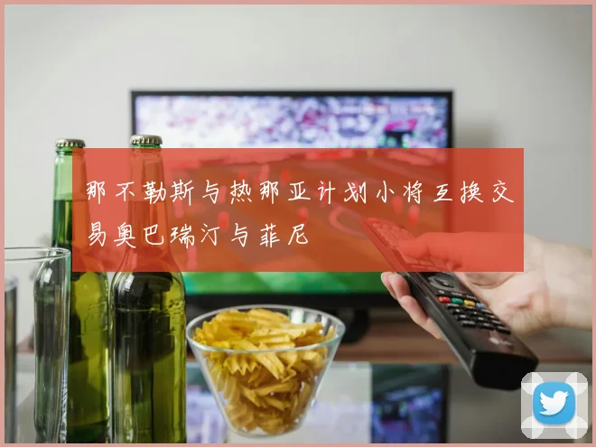 那不勒斯与热那亚计划小将互换交易奥巴瑞汀与菲尼