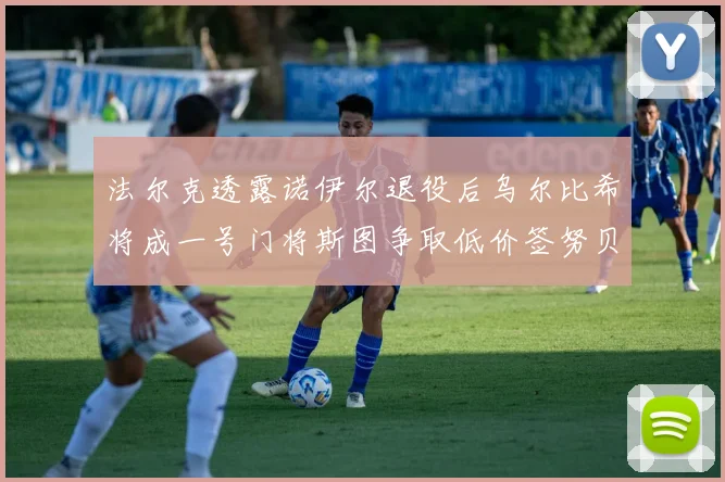 法尔克透露诺伊尔退役后乌尔比希将成一号门将斯图争取低价签努贝尔