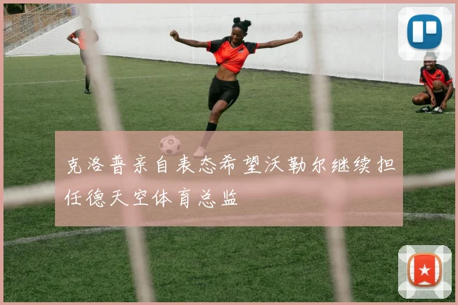 克洛普亲自表态希望沃勒尔继续担任德天空体育总监