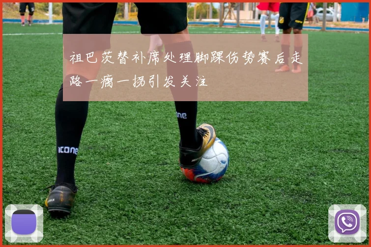 祖巴茨替补席处理脚踝伤势赛后走路一瘸一拐引发关注