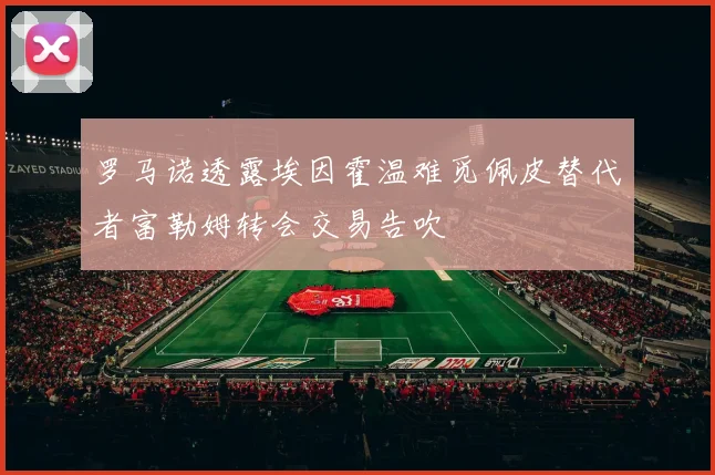 罗马诺透露埃因霍温难觅佩皮替代者富勒姆转会交易告吹