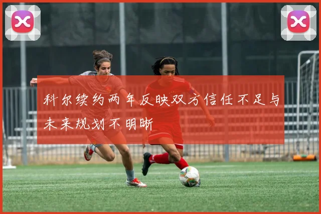 科尔续约两年反映双方信任不足与未来规划不明晰