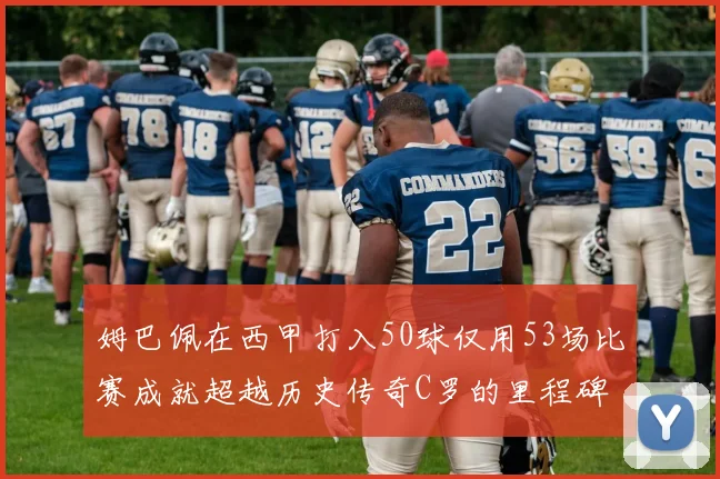 姆巴佩在西甲打入50球仅用53场比赛成就超越历史传奇C罗的里程碑