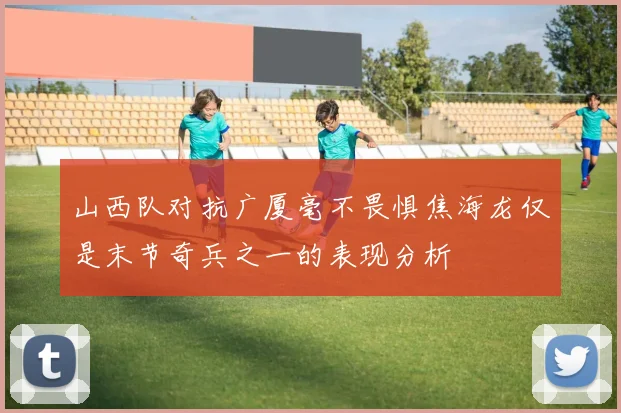 山西队对抗广厦毫不畏惧焦海龙仅是末节奇兵之一的表现分析