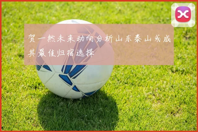 贺一然未来动向分析山东泰山或成其最佳归宿选择
