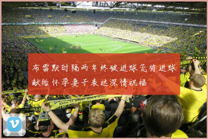 布雷默时隔两年终破进球荒将进球献给怀孕妻子表达深情祝福