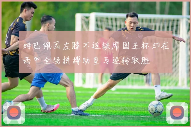 姆巴佩因左膝不适缺席国王杯却在西甲全场拼搏助皇马逆转取胜