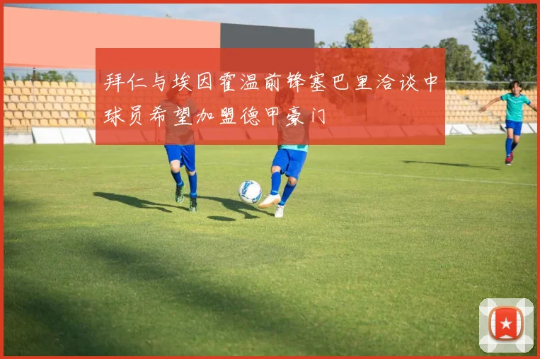 拜仁与埃因霍温前锋塞巴里洽谈中球员希望加盟德甲豪门