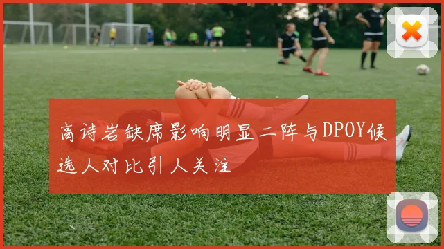 高诗岩缺席影响明显二阵与DPOY候选人对比引人关注