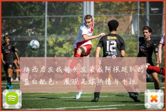梅西启发我将头发染成阿根廷队的蓝白配色，展现足球热情与个性