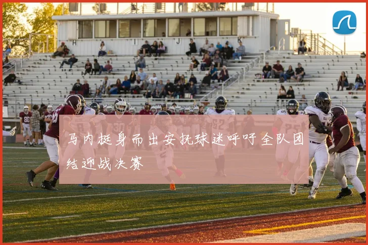 马内挺身而出安抚球迷呼吁全队团结迎战决赛