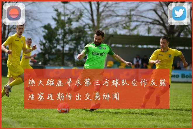 热火雄鹿寻求第三方球队合作灰熊活塞近期传出交易绯闻