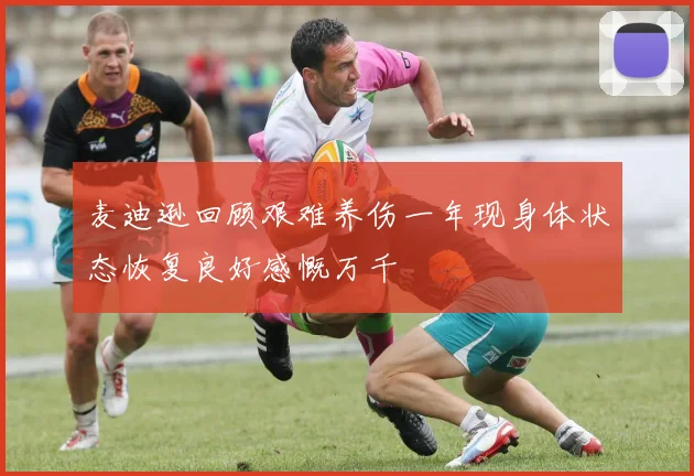 麦迪逊回顾艰难养伤一年现身体状态恢复良好感慨万千