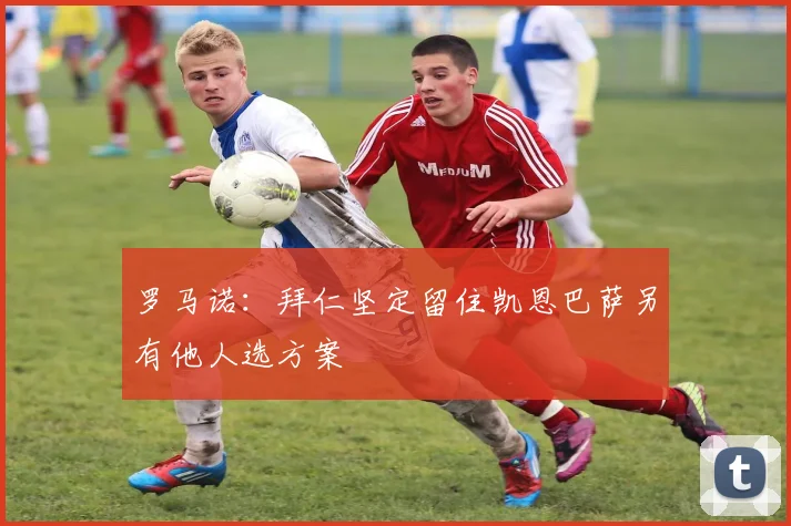 罗马诺：拜仁坚定留住凯恩巴萨另有他人选方案