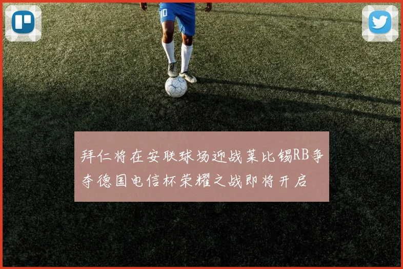 拜仁将在安联球场迎战莱比锡RB争夺德国电信杯荣耀之战即将开启