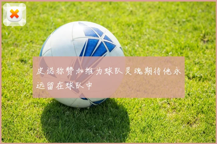 皮诺称赞加维为球队灵魂期待他永远留在球队中