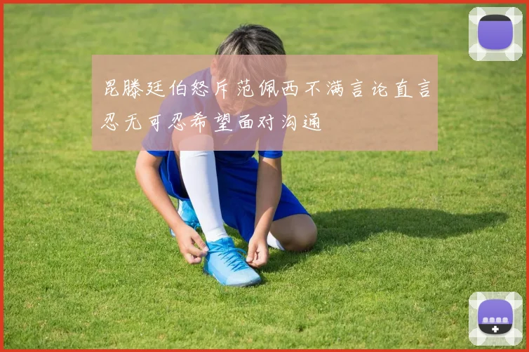 昆滕廷伯怒斥范佩西不满言论直言忍无可忍希望面对沟通