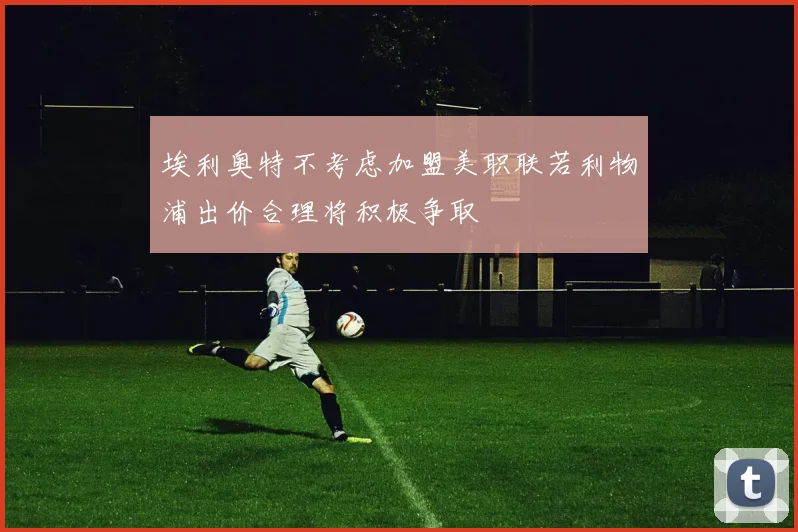 埃利奥特不考虑加盟美职联若利物浦出价合理将积极争取