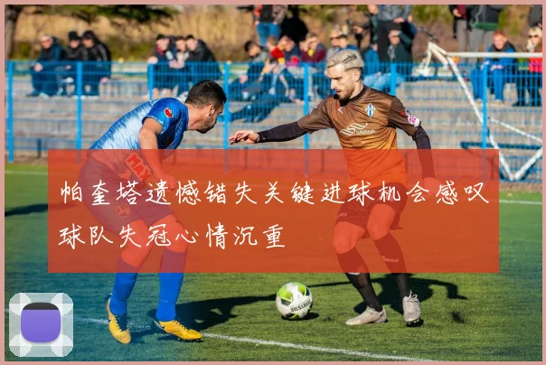 帕奎塔遗憾错失关键进球机会感叹球队失冠心情沉重