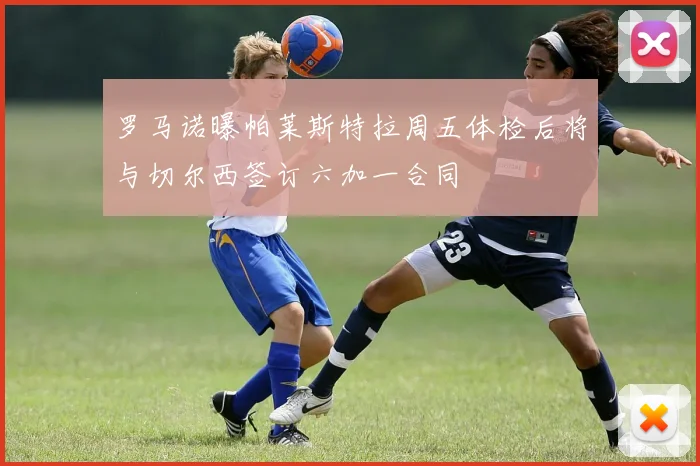 罗马诺曝帕莱斯特拉周五体检后将与切尔西签订六加一合同