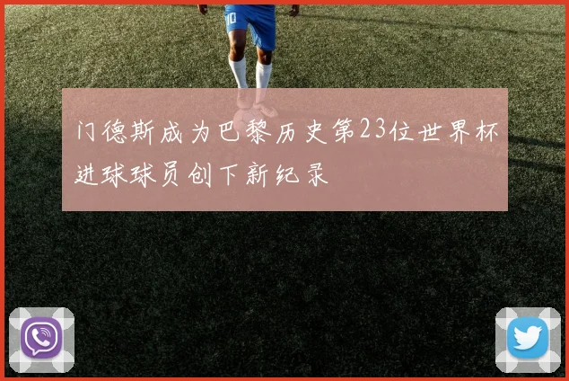门德斯成为巴黎历史第23位世界杯进球球员创下新纪录