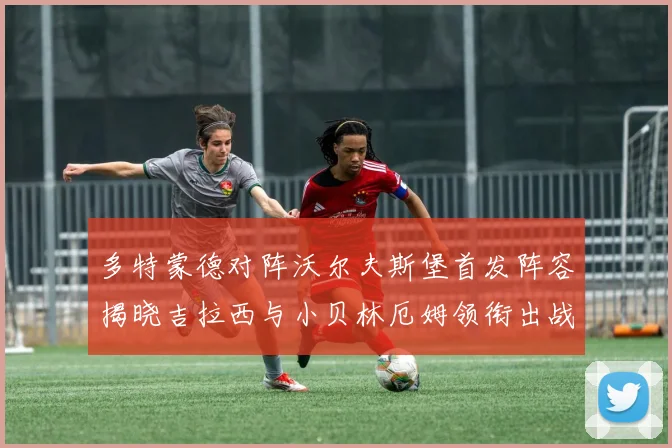 多特蒙德对阵沃尔夫斯堡首发阵容揭晓吉拉西与小贝林厄姆领衔出战