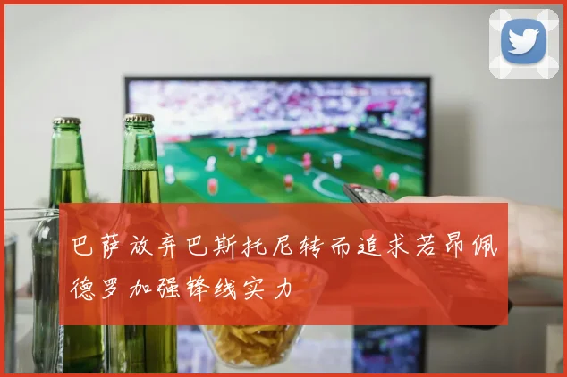 巴萨放弃巴斯托尼转而追求若昂佩德罗加强锋线实力