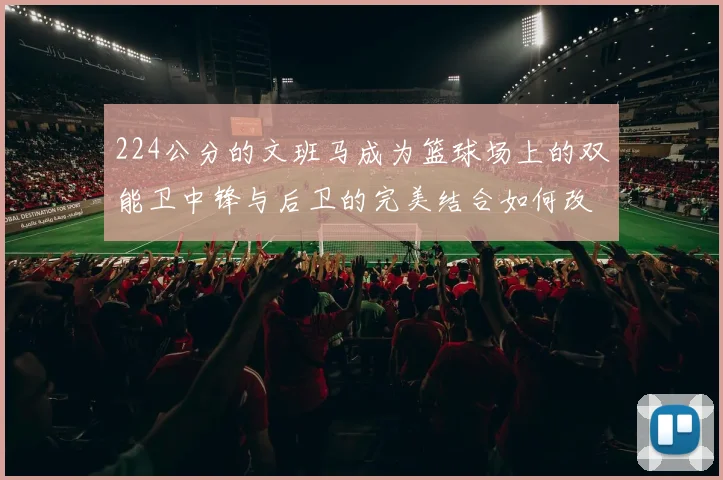 224公分的文班马成为篮球场上的双能卫中锋与后卫的完美结合如何改变比赛格局