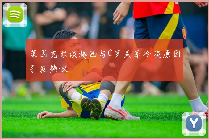 莱因克尔谈梅西与C罗关系冷淡原因引发热议