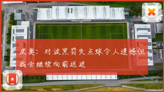 皮奥：对波黑罚失点球令人遗憾但我会继续向前迈进